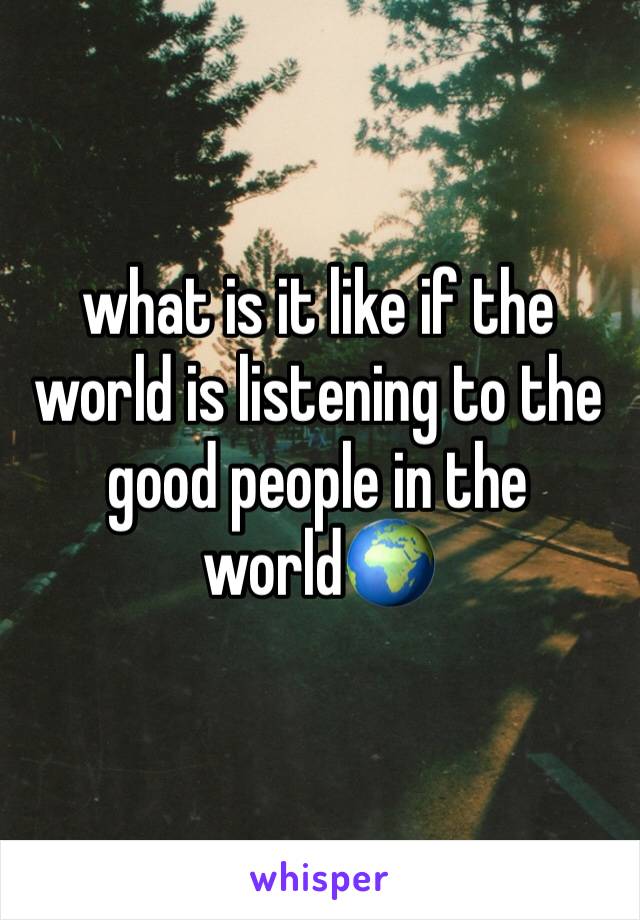 what is it like if the world is listening to the good people in the world🌍