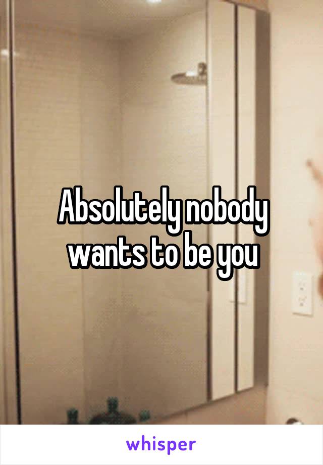 Absolutely nobody wants to be you