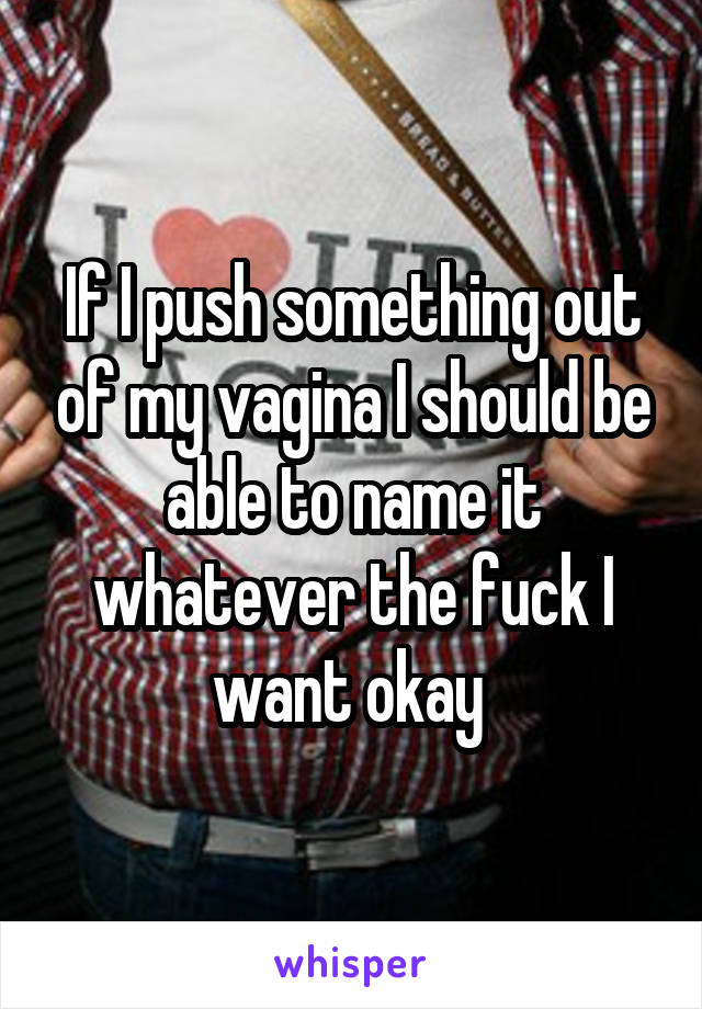 If I push something out of my vagina I should be able to name it whatever the fuck I want okay 