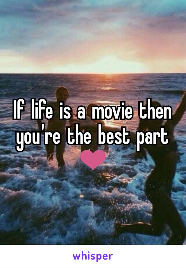 If life is a movie then you're the best part ❤