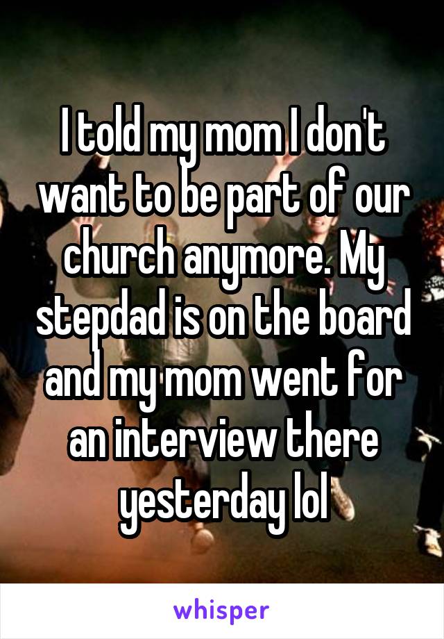I told my mom I don't want to be part of our church anymore. My stepdad is on the board and my mom went for an interview there yesterday lol