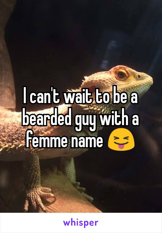 I can't wait to be a bearded guy with a femme name 😝