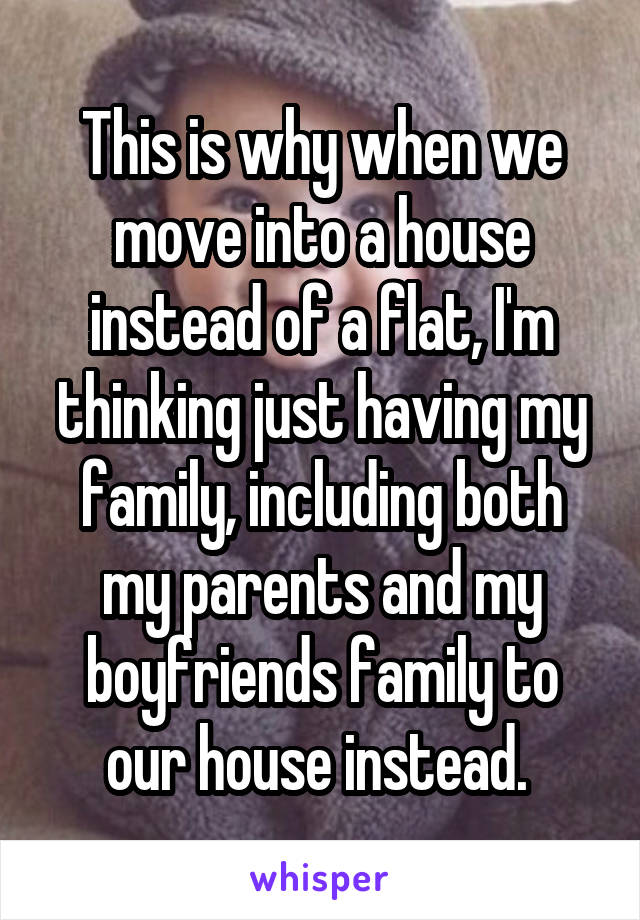 This is why when we move into a house instead of a flat, I'm thinking just having my family, including both my parents and my boyfriends family to our house instead. 