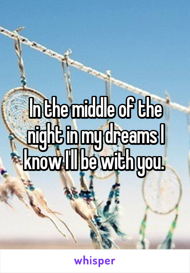 In the middle of the night in my dreams I know I'll be with you. 