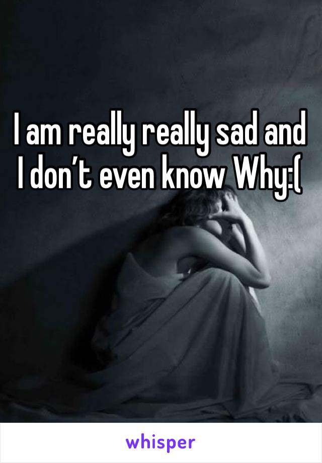 I am really really sad and I don’t even know Why:(