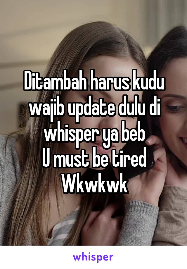 Ditambah harus kudu wajib update dulu di whisper ya beb
U must be tired
Wkwkwk