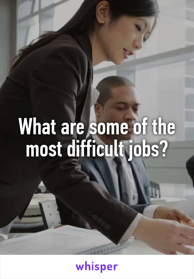 What are some of the most difficult jobs?
