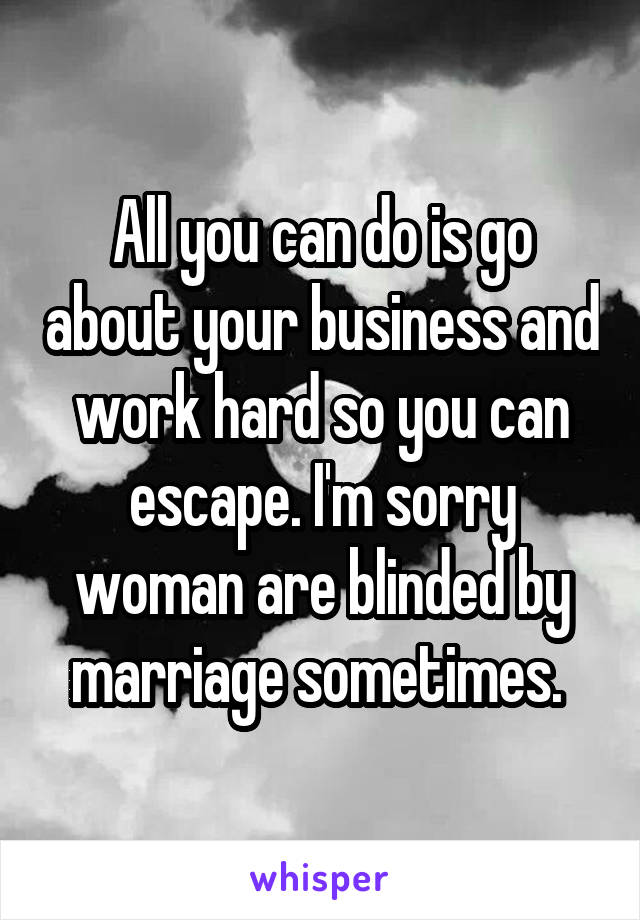 All you can do is go about your business and work hard so you can escape. I'm sorry woman are blinded by marriage sometimes. 