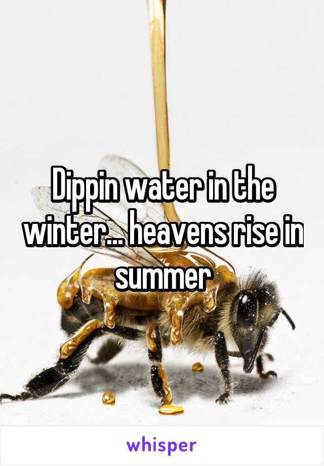Dippin water in the winter... heavens rise in summer