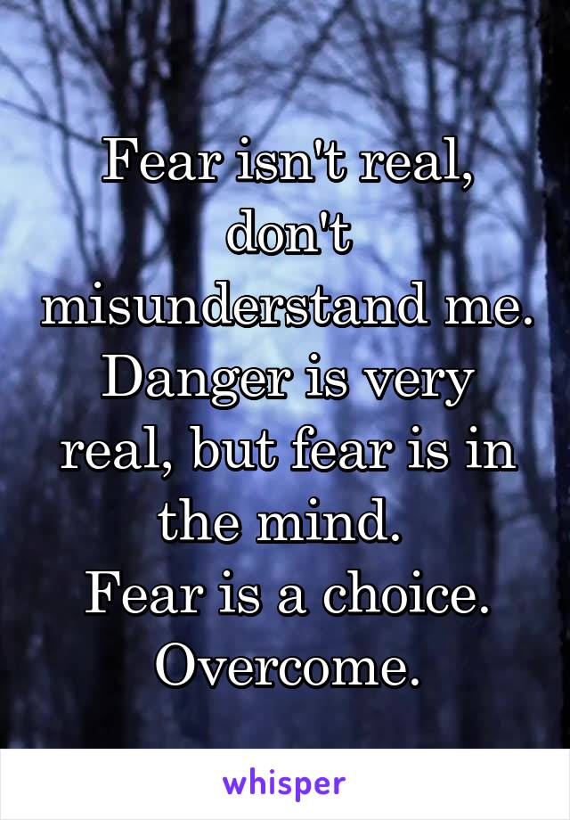 Fear isn't real, don't misunderstand me. Danger is very real, but fear is in the mind. 
Fear is a choice.
Overcome.
