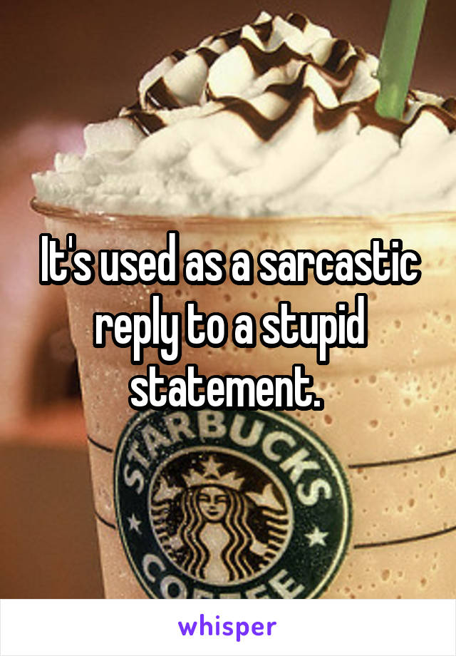 It's used as a sarcastic reply to a stupid statement. 