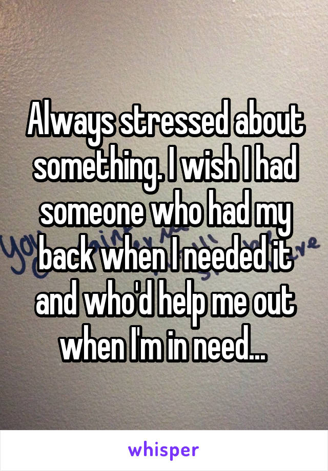 Always stressed about something. I wish I had someone who had my back when I needed it and who'd help me out when I'm in need... 