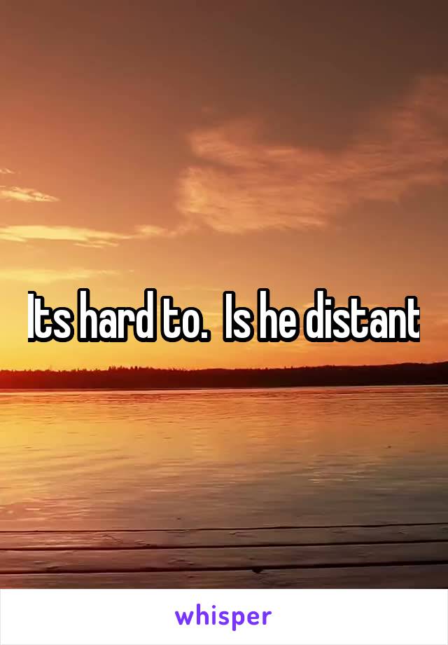 Its hard to.  Is he distant
