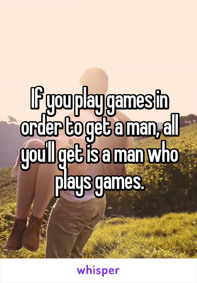 If you play games in order to get a man, all you'll get is a man who plays games.