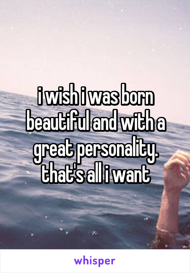 i wish i was born beautiful and with a great personality. that's all i want