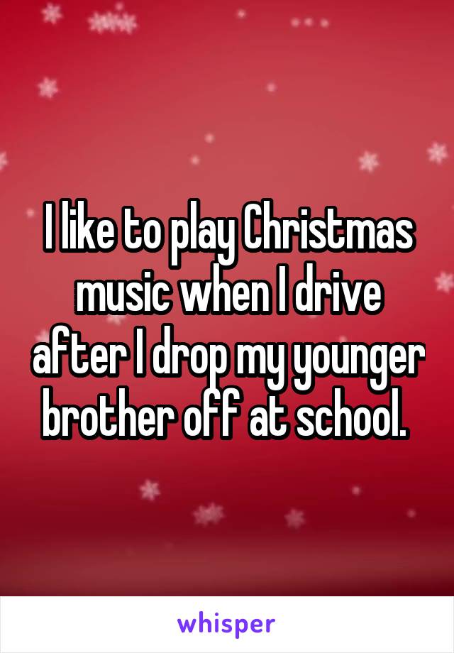 I like to play Christmas music when I drive after I drop my younger brother off at school. 