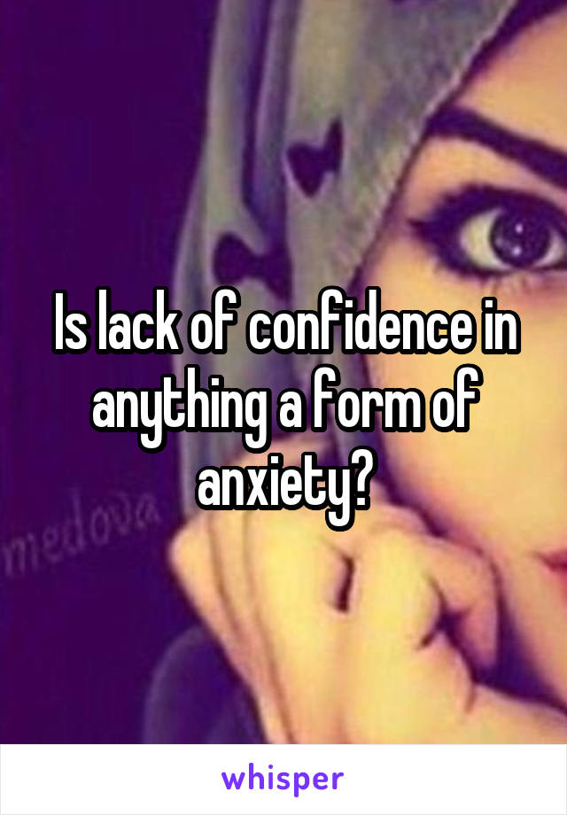Is lack of confidence in anything a form of anxiety?