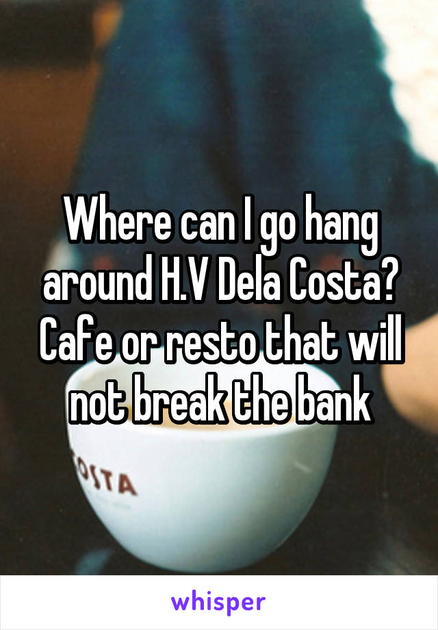 Where can I go hang around H.V Dela Costa? Cafe or resto that will not break the bank