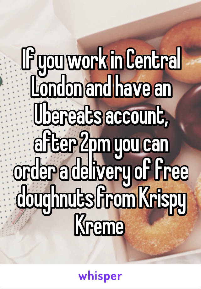 If you work in Central London and have an Ubereats account, after 2pm you can order a delivery of free doughnuts from Krispy Kreme 
