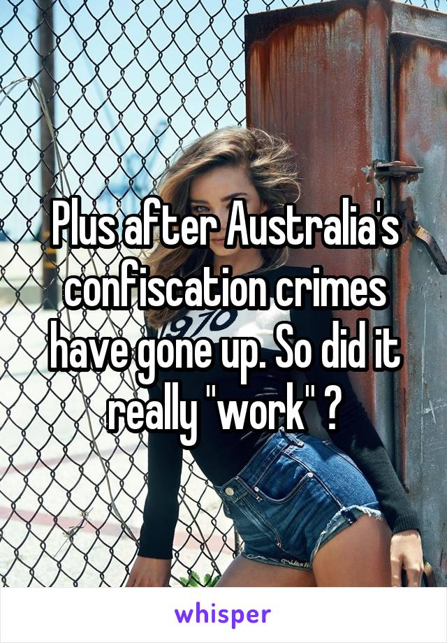 Plus after Australia's confiscation crimes have gone up. So did it really "work" ?