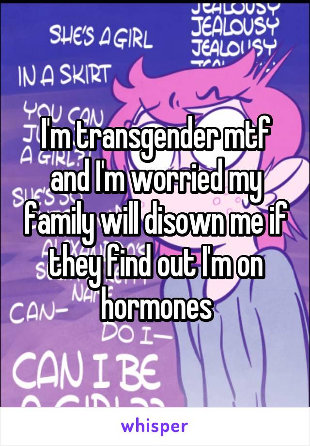 I'm transgender mtf and I'm worried my family will disown me if they find out I'm on hormones