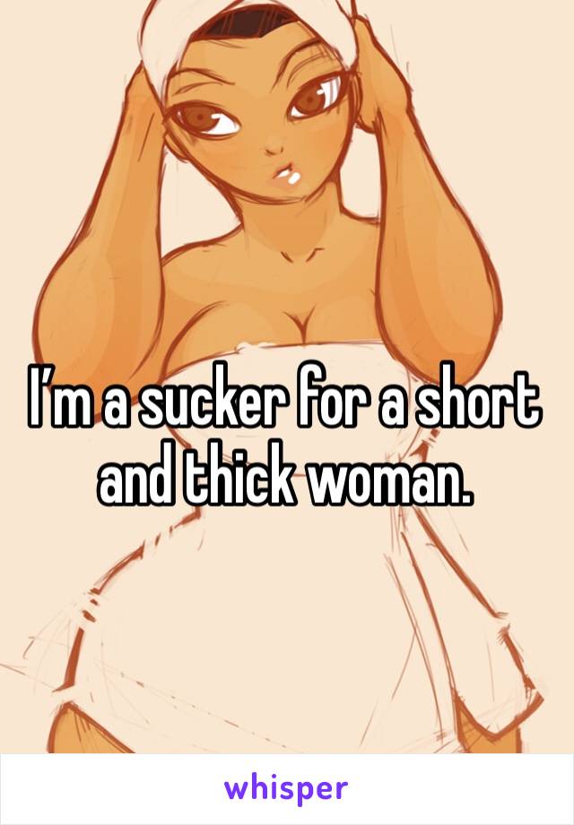 I’m a sucker for a short and thick woman.
