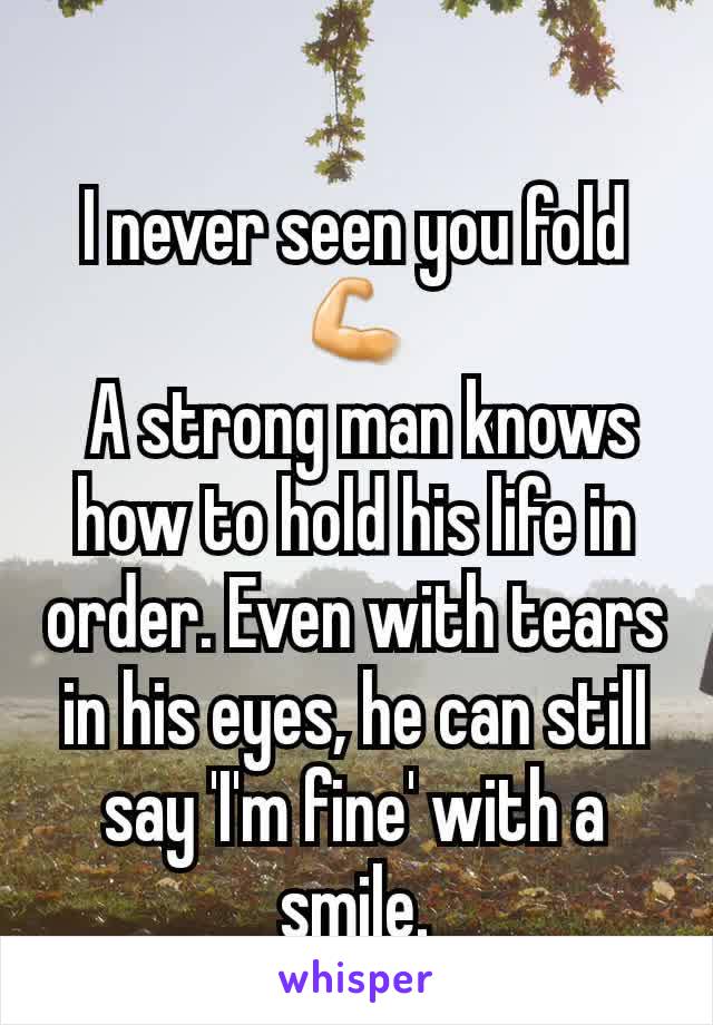 
I never seen you fold 💪
 A strong man knows how to hold his life in order. Even with tears in his eyes, he can still say 'I'm fine' with a smile.