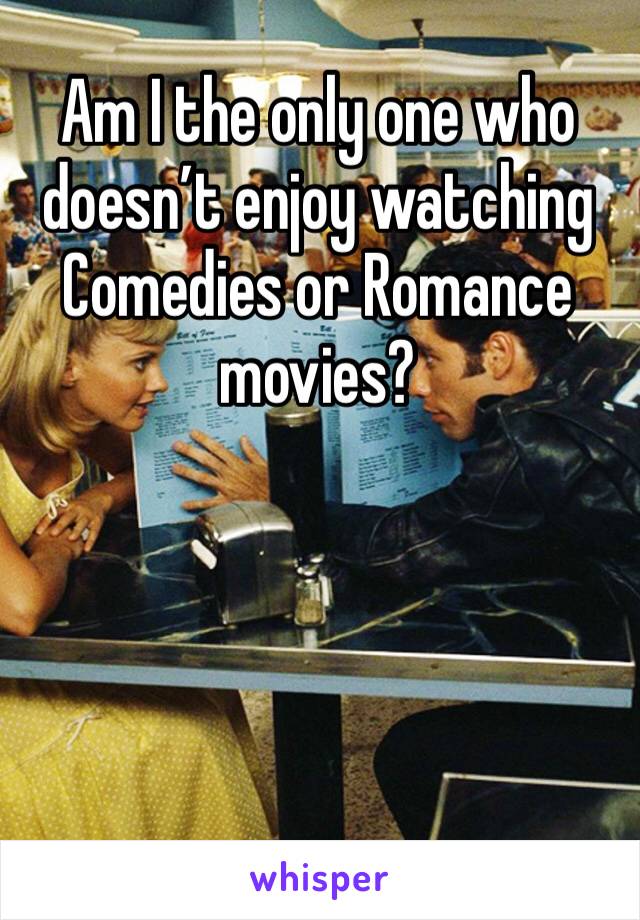 Am I the only one who doesn’t enjoy watching Comedies or Romance movies?