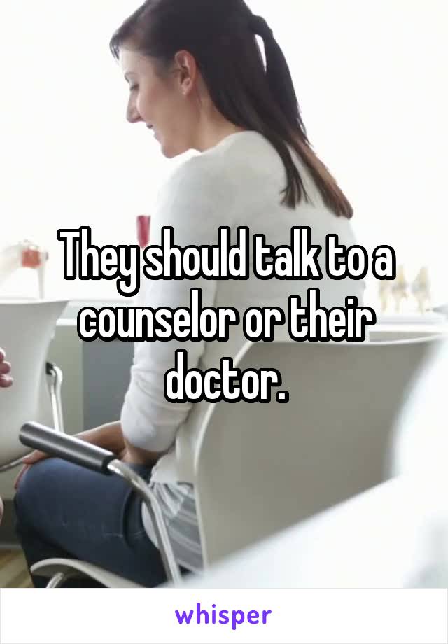 They should talk to a counselor or their doctor.