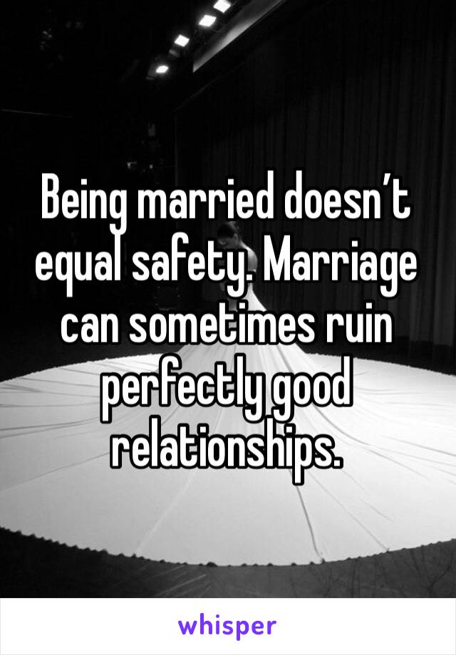 Being married doesn’t equal safety. Marriage can sometimes ruin perfectly good relationships.
