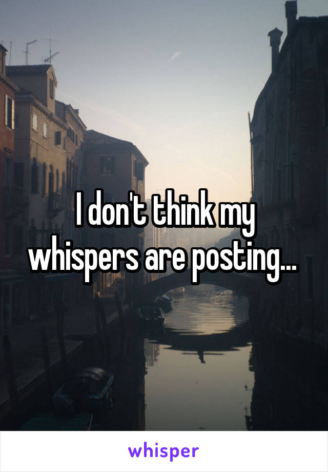 I don't think my whispers are posting... 