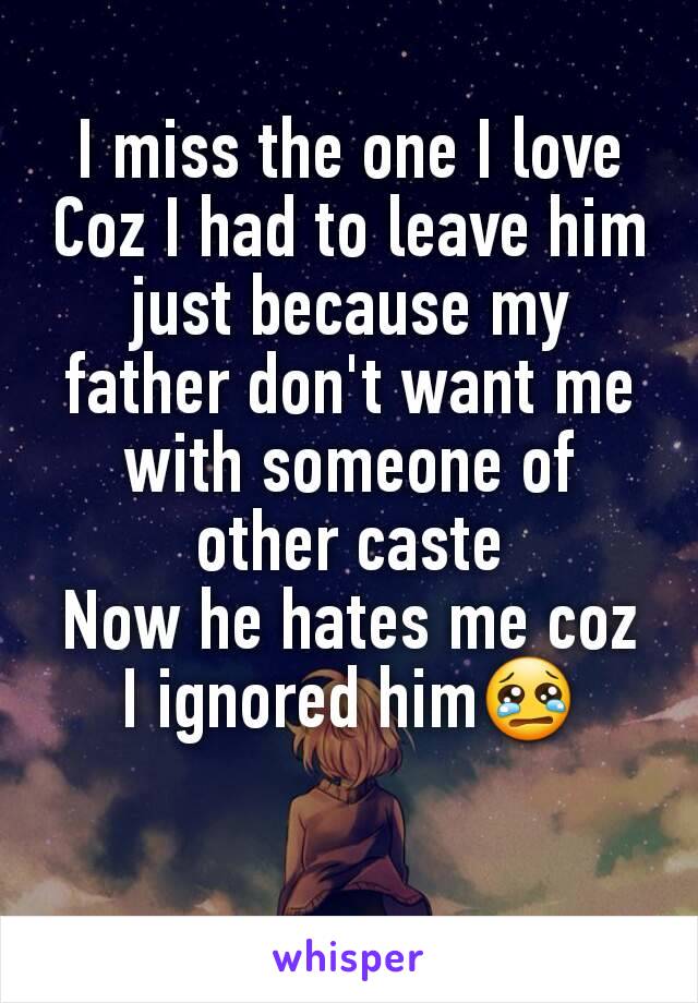 I miss the one I love
Coz I had to leave him just because my father don't want me with someone of other caste
Now he hates me coz I ignored him😢
