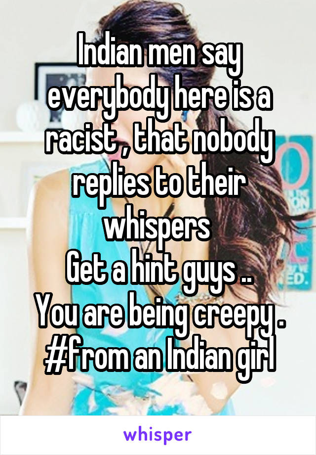 Indian men say everybody here is a racist , that nobody replies to their whispers 
Get a hint guys ..
You are being creepy .
#from an Indian girl

