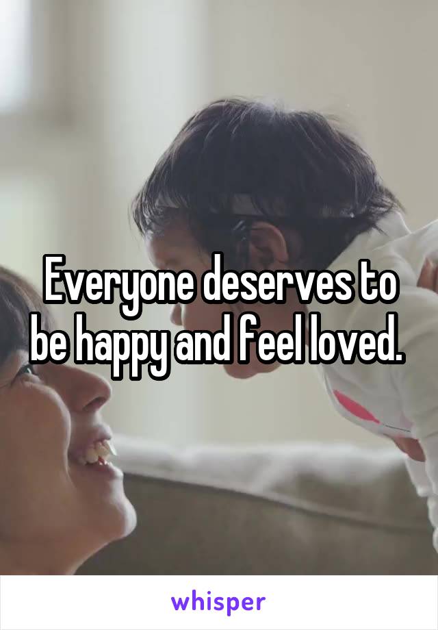 Everyone deserves to be happy and feel loved. 