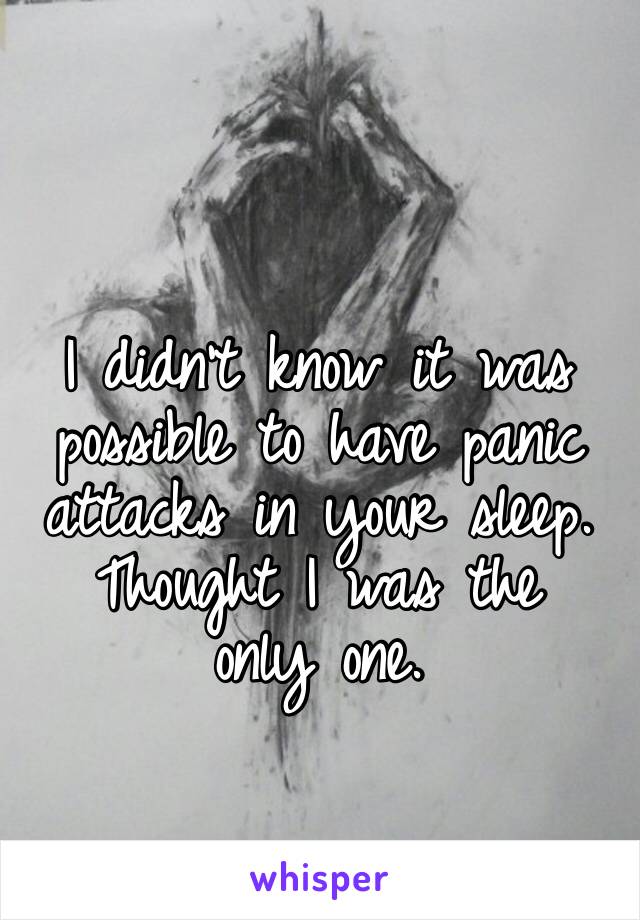 I didn’t know it was possible to have panic attacks in your sleep.
Thought I was the only one.