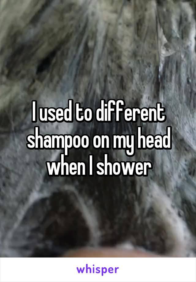 I used to different shampoo on my head when I shower