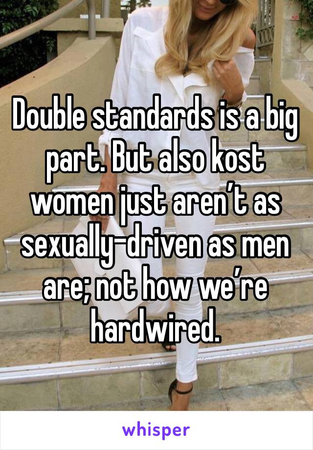 Double standards is a big part. But also kost women just aren’t as sexually-driven as men are; not how we’re hardwired. 