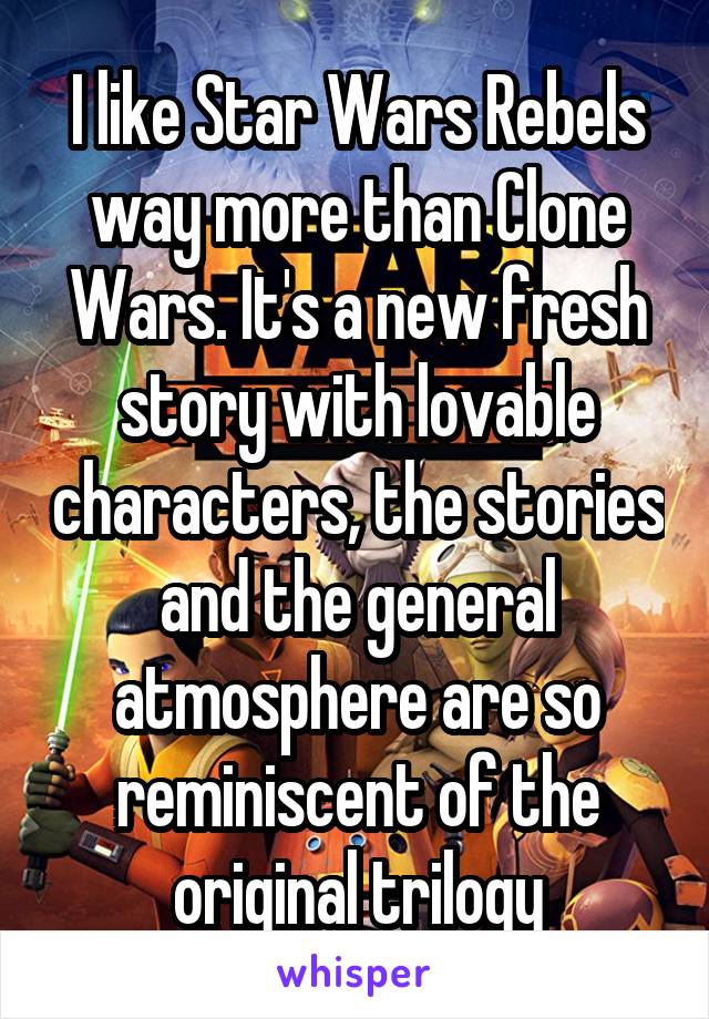 I like Star Wars Rebels way more than Clone Wars. It's a new fresh story with lovable characters, the stories and the general atmosphere are so reminiscent of the original trilogy