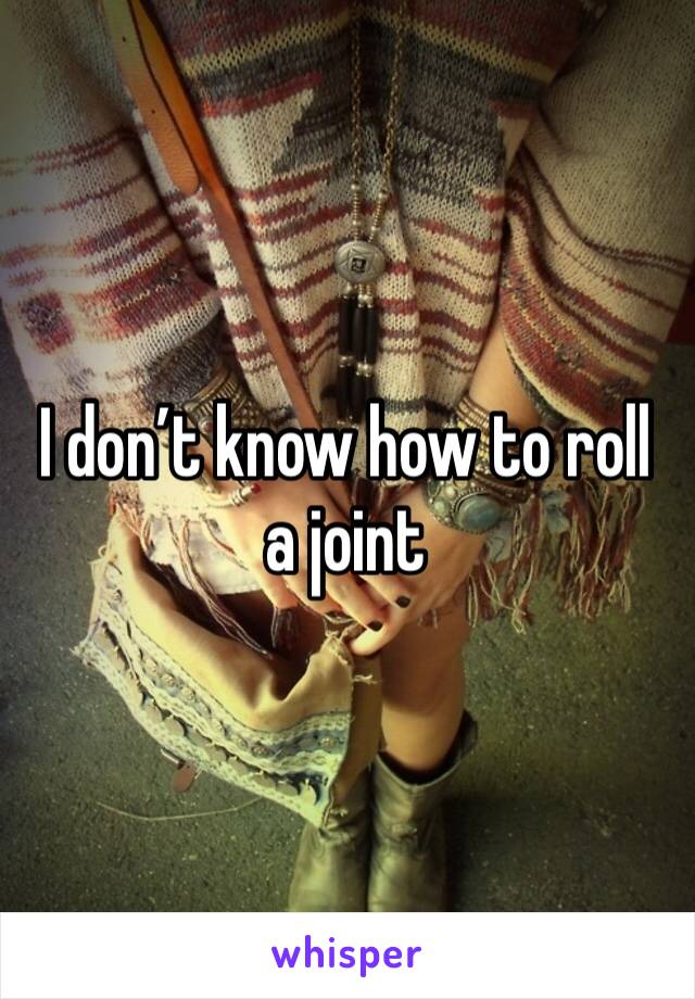 I don’t know how to roll a joint 