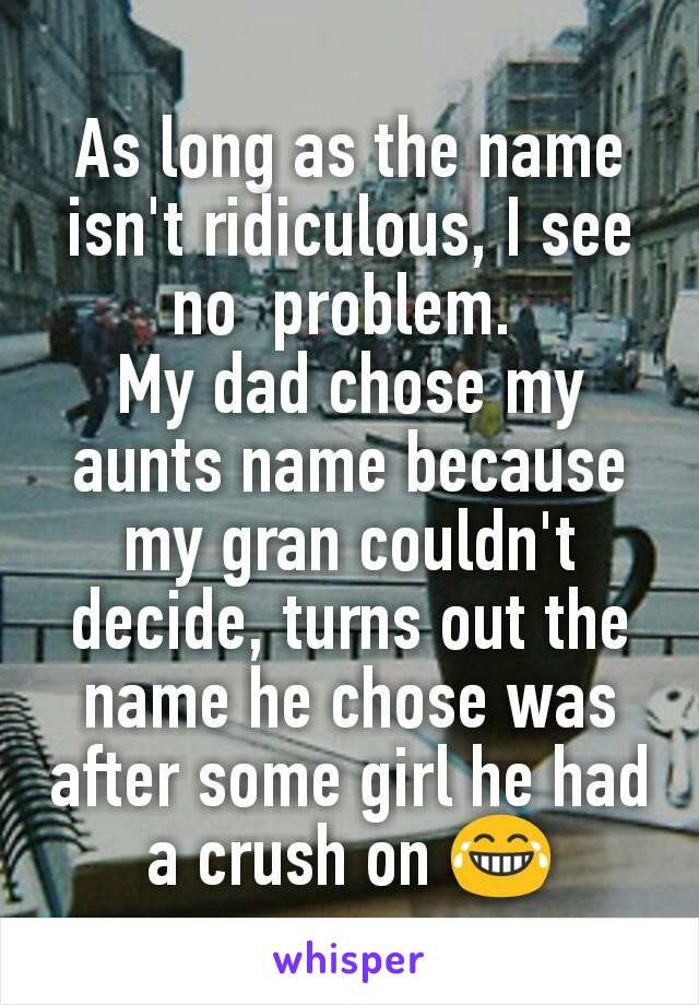 As long as the name isn't ridiculous, I see no  problem. 
My dad chose my aunts name because my gran couldn't decide, turns out the name he chose was after some girl he had a crush on 😂