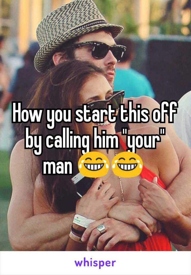 How you start this off by calling him "your" man 😂😂 