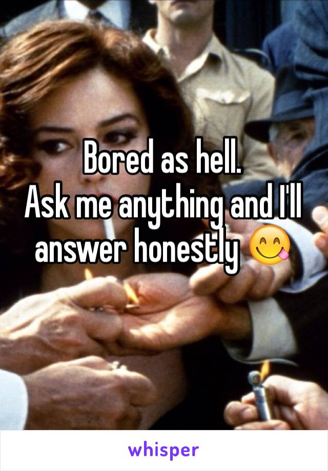 Bored as hell. 
Ask me anything and I'll answer honestly 😋