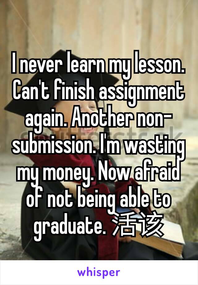 I never learn my lesson. Can't finish assignment again. Another non-submission. I'm wasting my money. Now afraid of not being able to graduate. 活该