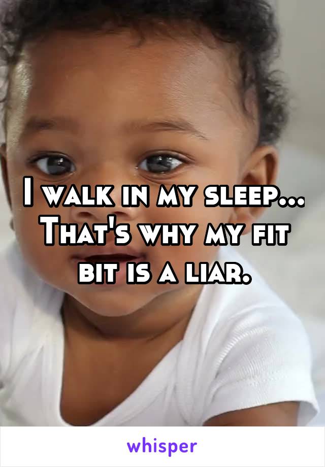 I walk in my sleep... That's why my fit bit is a liar.