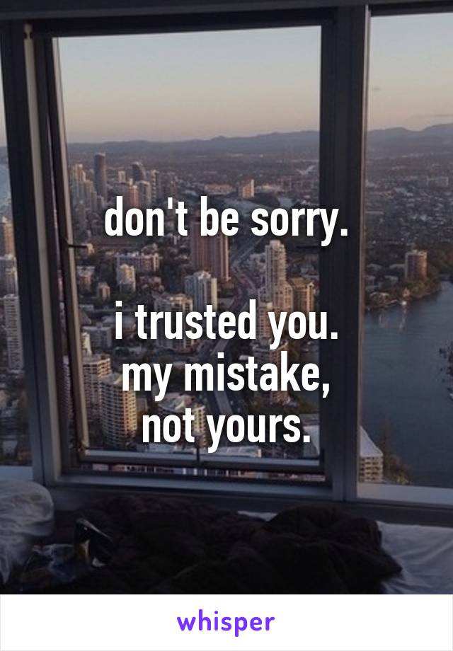 don't be sorry.

i trusted you.
my mistake,
not yours.