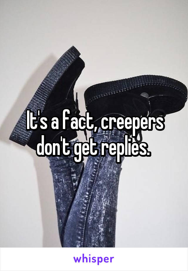 It's a fact, creepers don't get replies. 