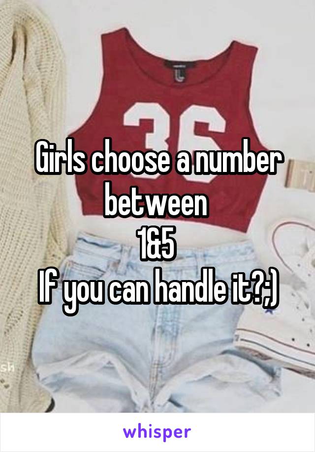 Girls choose a number between 
1&5 
If you can handle it?;)