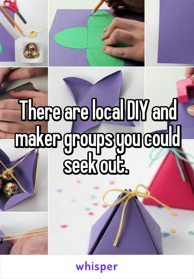 There are local DIY and maker groups you could seek out. 