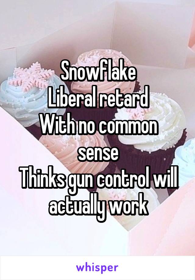 Snowflake
Liberal retard
With no common sense
Thinks gun control will actually work