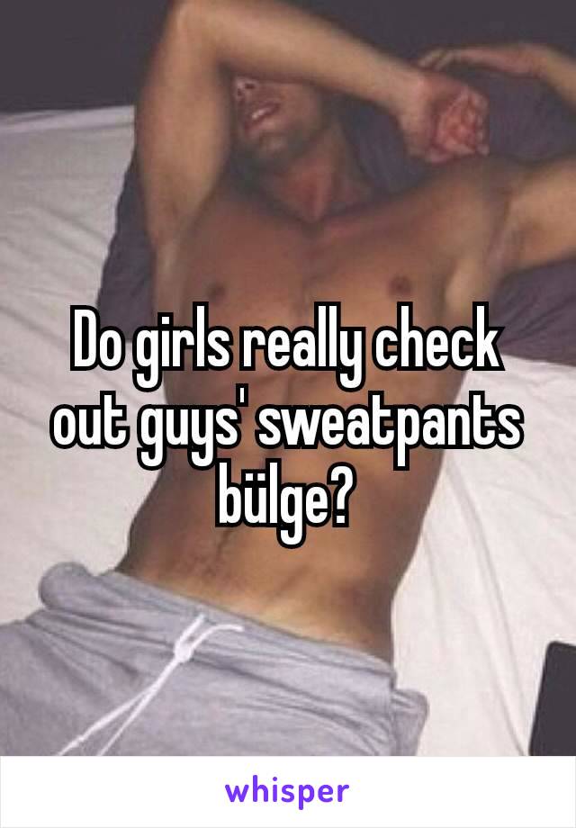 Do girls really check out guys' sweatpants bülge?